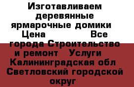 Изготавливаем деревянные ярмарочные домики › Цена ­ 125 000 - Все города Строительство и ремонт » Услуги   . Калининградская обл.,Светловский городской округ 